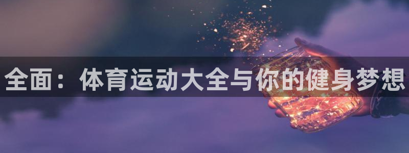 尊龙官方正版app娱乐平台：全面：体育运动大全与你的