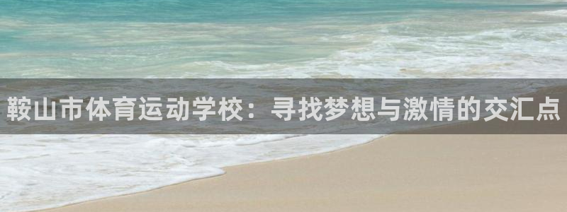 尊龙官方正版app集团：鞍山市体育运动学校：寻找梦想