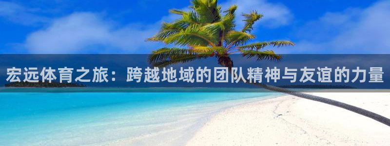 尊龙官网下载招商电话：宏远体育之旅：跨越地域的团队精神与友谊