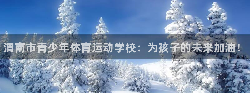 尊龙官方正版app娱乐：渭南市青少年体育运动学校：为