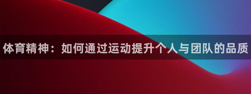 尊龙官网下载官方客服电话：体育精神：如何通过运动提升